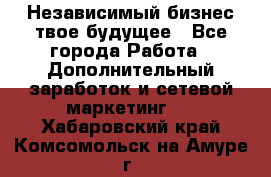 Независимый бизнес-твое будущее - Все города Работа » Дополнительный заработок и сетевой маркетинг   . Хабаровский край,Комсомольск-на-Амуре г.